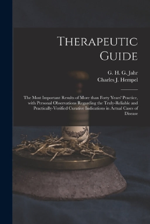 Therapeutic Guide: the Most Important Results of More Than Forty Years' Practice, With Personal Observations Regarding the Truly-reliable by G. H. G. (Gottlieb Heinrich Geo Jahr, Charles J. (Charles Julius) Hempel
