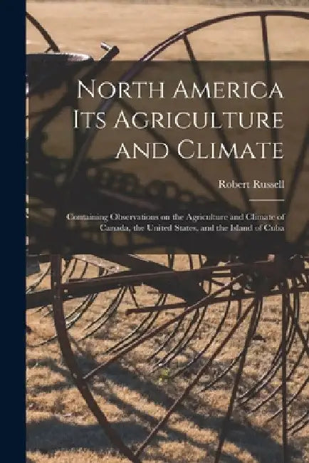 North America Its Agriculture and Climate [microform]: Containing Observations on the Agriculture and Climate of Canada, the United States, and the Is by Robert D. 1871 Russell