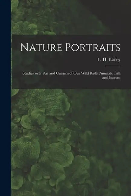 Nature Portraits; Studies With Pen and Camera of Our Wild Birds, Animals, Fish and Insects; by L. H. (Liberty Hyde) 1858-1954 Bailey