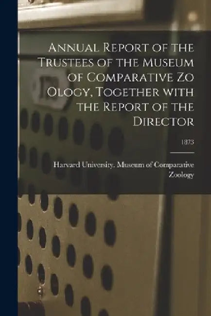 Annual Report of the Trustees of the Museum of Comparative Zo Ology, Together With the Report of the Director; 1873 by Harvard University Museum of Compara
