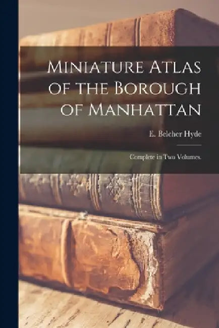 Miniature Atlas of the Borough of Manhattan: Complete in Two Volumes. by E Belcher Hyde (Firm)