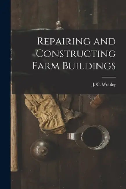 Repairing and Constructing Farm Buildings by J. C. (John Cochran) 1884- Wooley