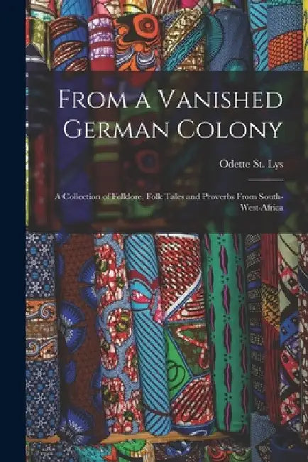 From a Vanished German Colony: a Collection of Folklore, Folk Tales and Proverbs From South-West-Africa by Odette St Lys