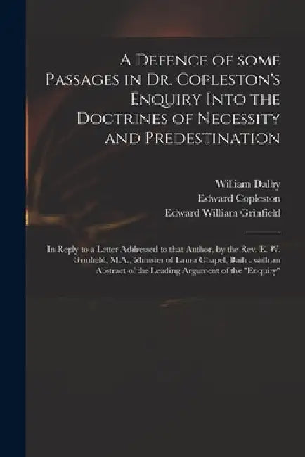 A Defence of Some Passages in Dr. Copleston's Enquiry Into the Doctrines of Necessity and Predestination: in Reply to a Letter Addressed to That Autho by William Dalby