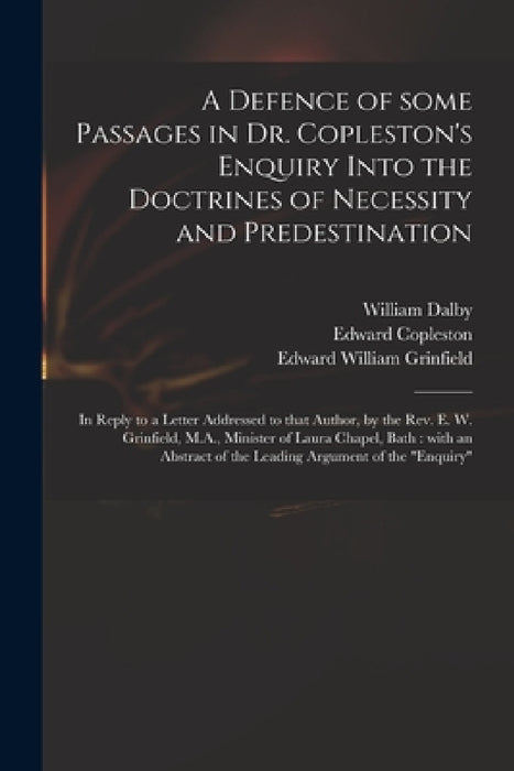 A Defence of Some Passages in Dr. Copleston's Enquiry Into the Doctrines of Necessity and Predestination: in Reply to a Letter Addressed to That Autho by William Dalby, Edward 1776-1849 Enquiry Copleston, Edward William 1785-1864 Grinfield