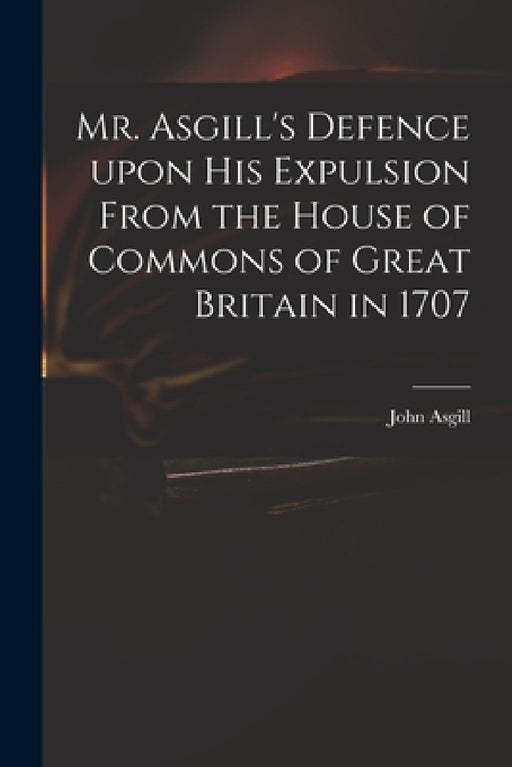 Mr. Asgill's Defence Upon His Expulsion From the House of Commons of Great Britain in 1707 by John 1659-1738 Asgill