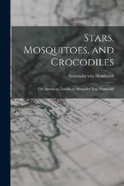 Stars, Mosquitoes, and Crocodiles; the American Travels of Alexander Von Humboldt by Alexander Von 1769-1859 Humboldt