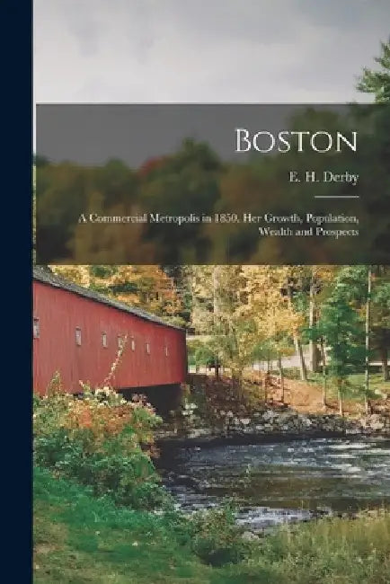 Boston: a Commercial Metropolis in 1850. Her Growth, Population, Wealth and Prospects by E. H. (Elias Hasket) 1803-1880 Derby