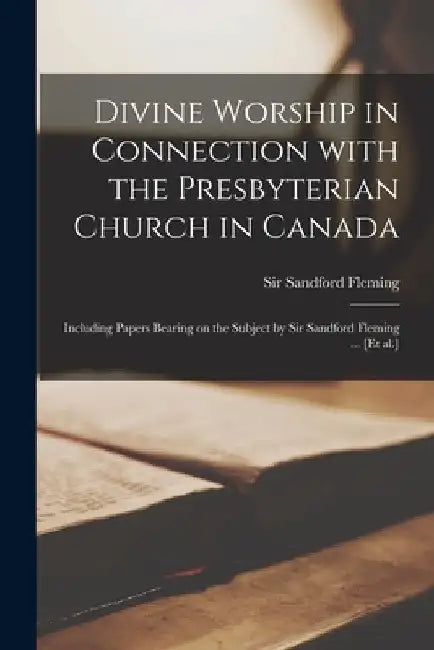 Divine Worship in Connection With the Presbyterian Church in Canada [microform]: Including Papers Bearing on the Subject by Sir Sandford Fleming ... [ by Sandford Fleming