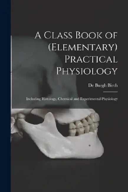 A Class Book of (elementary) Practical Physiology: Including Histology, Chemical and Experimental Physiology by De Burgh Birch