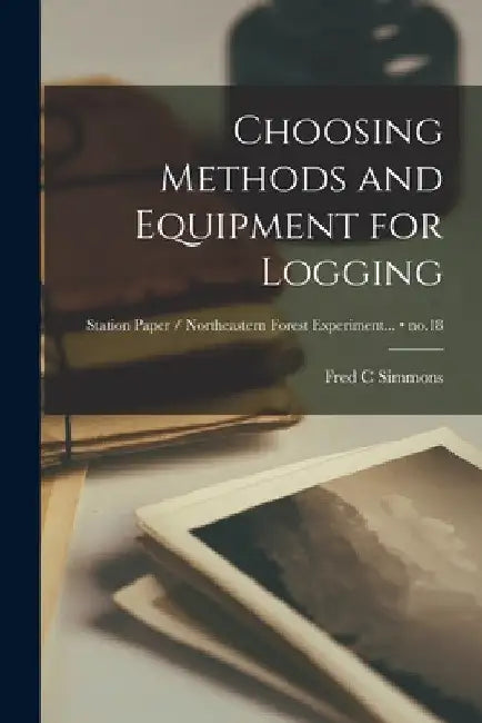 Choosing Methods and Equipment for Logging; no.18 by Fred C. Simmons