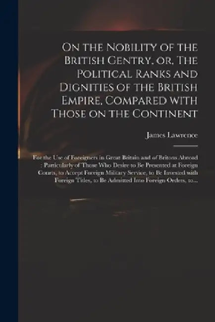 On the Nobility of the British Gentry, or, The Political Ranks and Dignities of the British Empire, Compared With Those on the Continent: for the Use by James 1773-1840 Lawrence