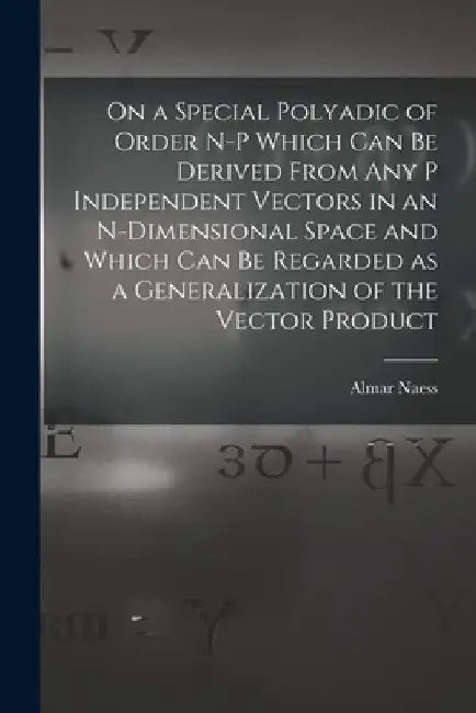 On a Special Polyadic of Order N-p Which Can Be Derived From Any P Independent Vectors in an N-dimensional Space and Which Can Be Regarded as a Genera by Almar 1888- Naess