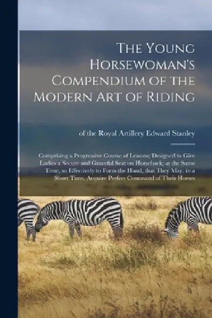 The Young Horsewoman's Compendium of the Modern Art of Riding; Comprising a Progressive Course of Lessons; Designed to Give Ladies a Secure and Gracef by Edward Of the Royal Artillery Stanley