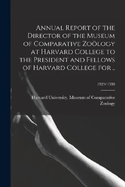 Annual Report of the Director of the Museum of Comparative Zoölogy at Harvard College to the President and Fellows of Harvard College for ..; 1929/193 by Harvard University Museum of Compara