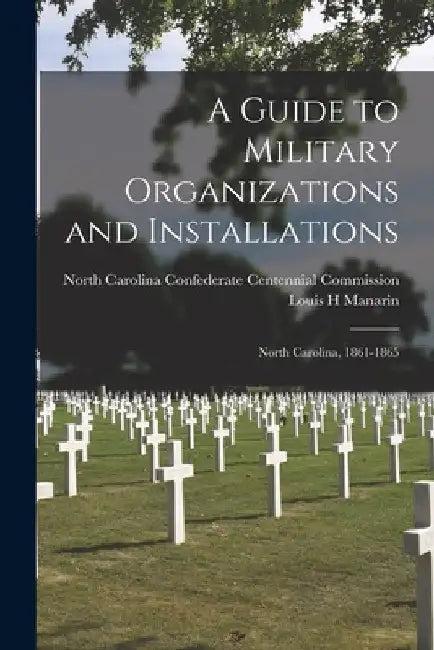 A Guide to Military Organizations and Installations: North Carolina, 1861-1865 by North Carolina Confederate Centennial