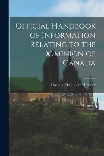 Official Handbook of Information Relating to the Dominion of Canada [microform] by Canada Dept of the Interior
