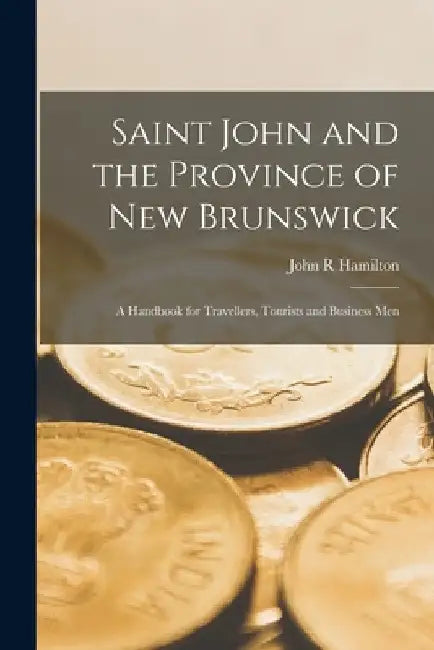 Saint John and the Province of New Brunswick [microform]: a Handbook for Travellers, Tourists and Business Men by John R. Hamilton