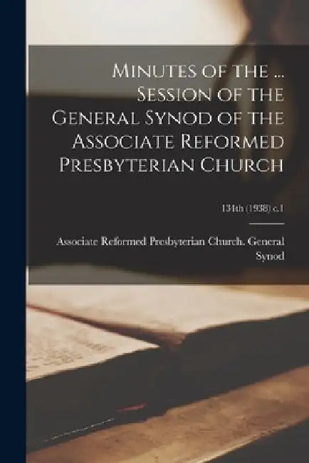 Minutes of the ... Session of the General Synod of the Associate Reformed Presbyterian Church; 134th (1938) c.1 by Associate Reformed Presbyterian Church