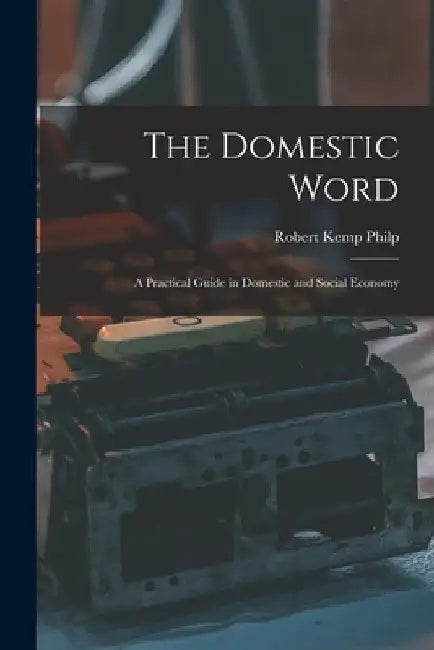 The Domestic Word: a Practical Guide in Domestic and Social Economy by Robert Kemp Philp