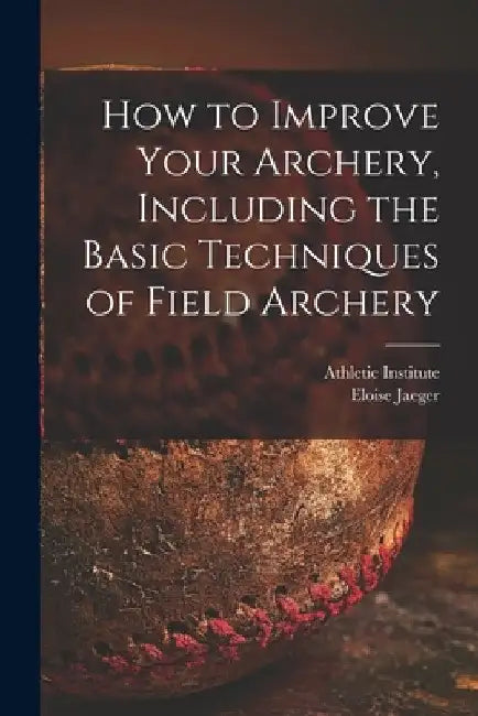 How to Improve Your Archery, Including the Basic Techniques of Field Archery by Athletic Institute