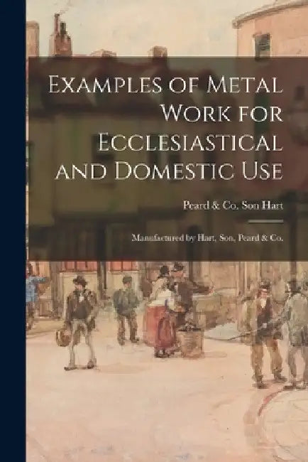 Examples of Metal Work for Ecclesiastical and Domestic Use: Manufactured by Hart, Son, Peard & Co. by Son Peard &. Co Hart
