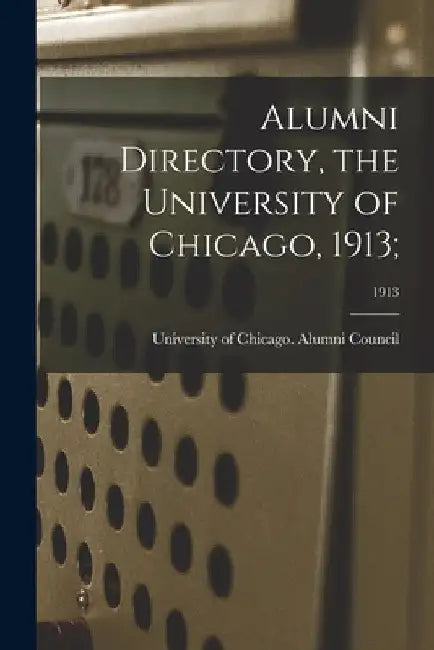 Alumni Directory, the University of Chicago, 1913;; 1913 by University of Chicago Alumni Council