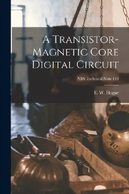A Transistor-magnetic Core Digital Circuit; NBS Technical Note 113 by E. W. Hogue
