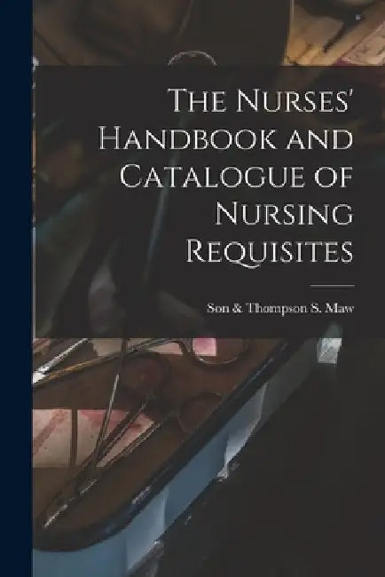 The Nurses' Handbook and Catalogue of Nursing Requisites [electronic Resource] by Son &. Thompson S. Maw
