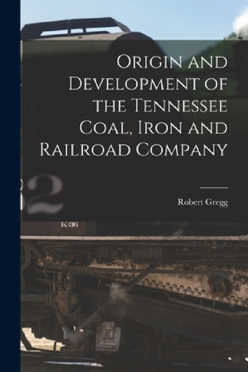 Origin and Development of the Tennessee Coal, Iron and Railroad Company by Robert 1885- Gregg