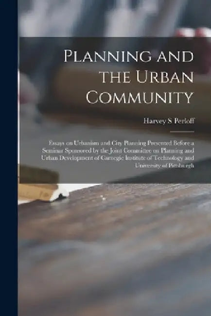 Planning and the Urban Community: Essays on Urbanism and City Planning Presented Before a Seminar Sponsored by the Joint Committee on Planning and Urb by Harvey S. Perloff