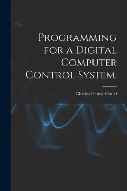 Programming for a Digital Computer Control System. by Charles Henry Gould