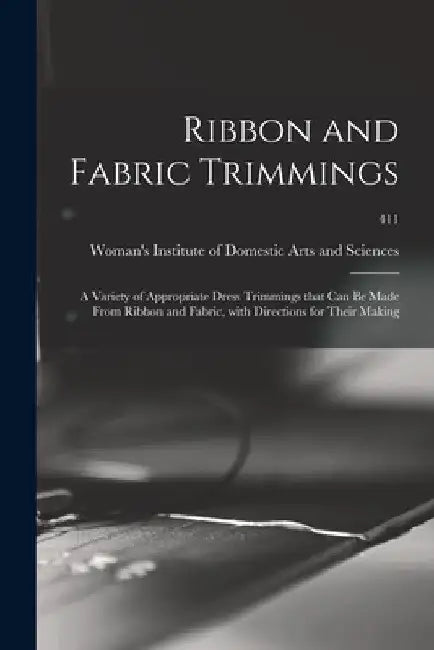 Ribbon and Fabric Trimmings: a Variety of Appropriate Dress Trimmings That Can Be Made From Ribbon and Fabric, With Directions for Their Making; 41 by Woman's Institute of Domestic Arts an