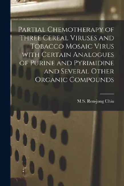 Partial Chemotherapy of Three Cereal Viruses and Tobacco Mosaic Virus With Certain Analogues of Purine and Pyrimidine and Several Other Organic Compou by Ren-Jong M. S. Chiu