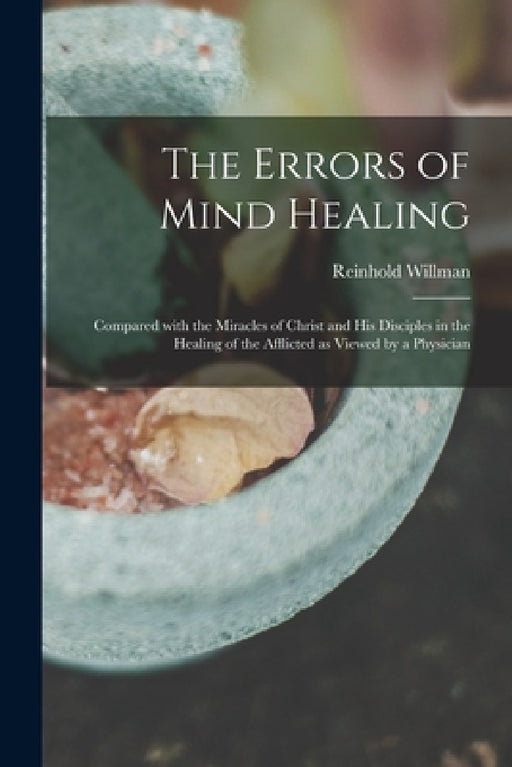 The Errors of Mind Healing: Compared With the Miracles of Christ and His Disciples in the Healing of the Afflicted as Viewed by a Physician by Reinhold 1855-1937 Willman