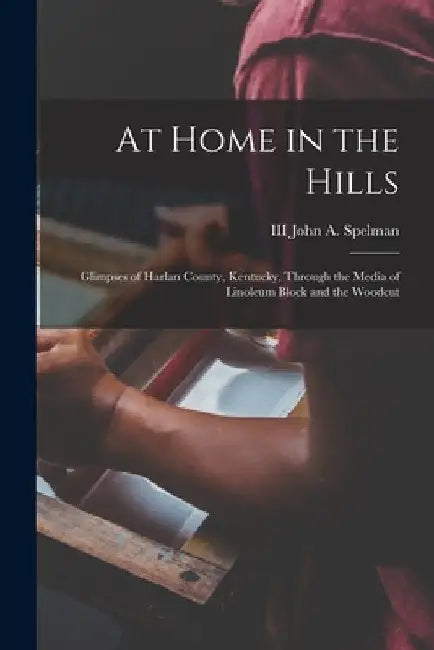 At Home in the Hills: Glimpses of Harlan County, Kentucky, Through the Media of Linoleum Block and the Woodcut by III Spelman John a. (John Adams)