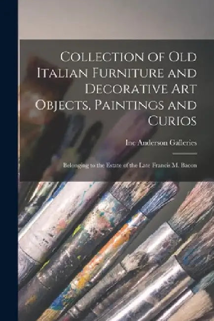 Collection of Old Italian Furniture and Decorative Art Objects, Paintings and Curios: Belonging to the Estate of the Late Francis M. Bacon by Inc Anderson Galleries