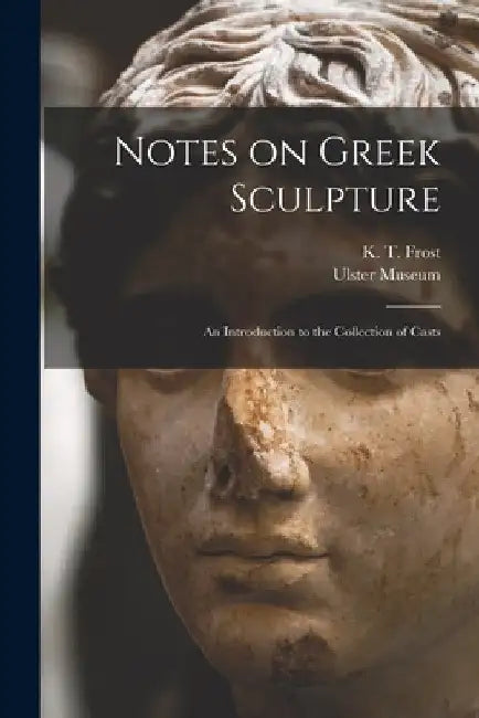 Notes on Greek Sculpture: an Introduction to the Collection of Casts by K. T. (. Kingdom T. ). Frost