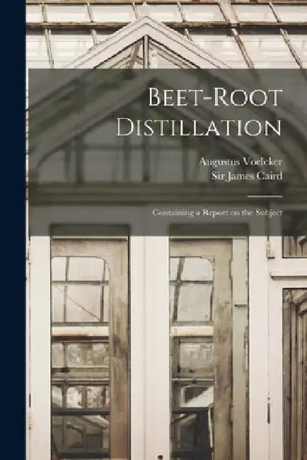 Beet-root Distillation: Containing a Report on the Subject by Augustus Voelcker