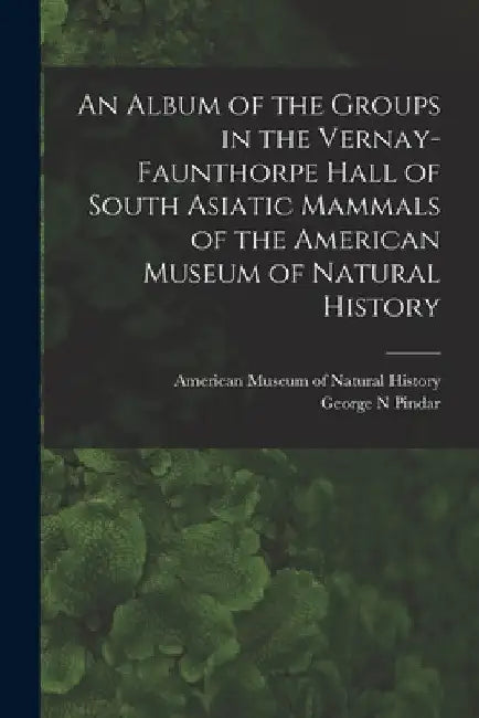 An Album of the Groups in the Vernay-Faunthorpe Hall of South Asiatic Mammals of the American Museum of Natural History by American Museum of Natural History