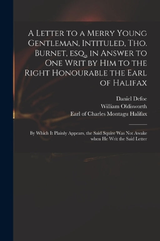 A Letter to a Merry Young Gentleman, Intituled, Tho. Burnet, Esq., in Answer to One Writ by Him to the Right Honourable the Earl of Halifax; by Which by Daniel Defoe, William 1680-1734 Oldisworth, Charles Montagu Earl of Halifax