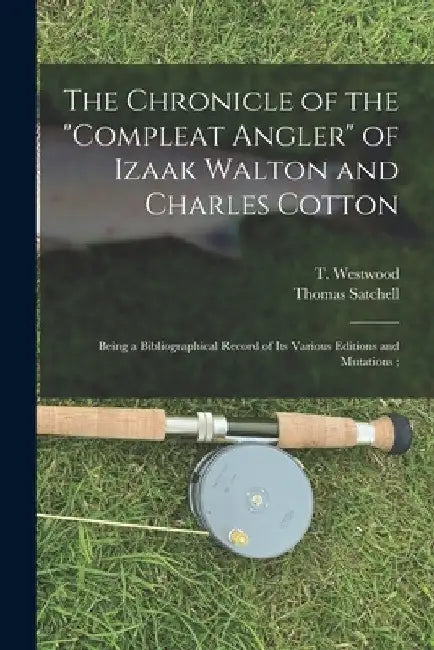The Chronicle of the "Compleat Angler" of Izaak Walton and Charles Cotton; Being a Bibliographical Record of Its Various Editions and Mutations; by T. (Thomas) 1814?-1888 Westwood
