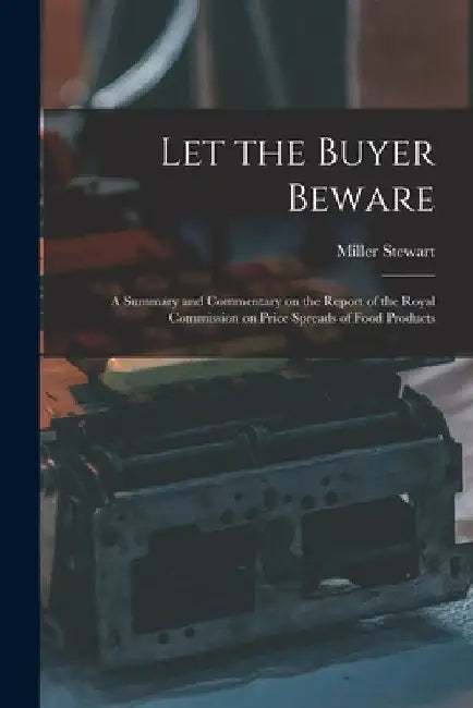 Let the Buyer Beware: a Summary and Commentary on the Report of the Royal Commission on Price Spreads of Food Products by Miller Stewart