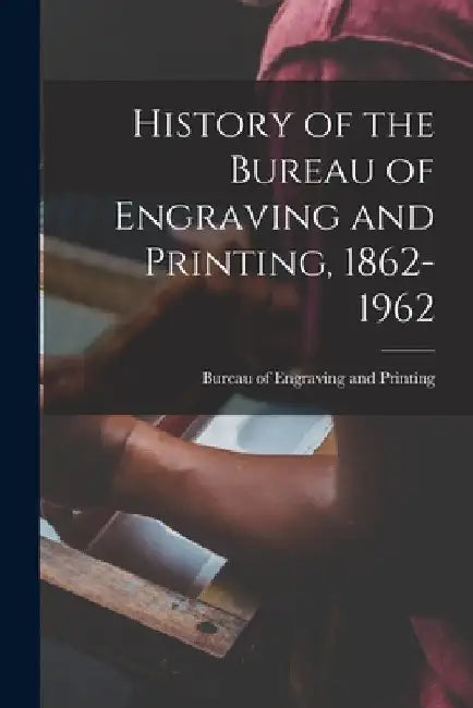 History of the Bureau of Engraving and Printing, 1862-1962 by Bureau of Engraving and Printing
