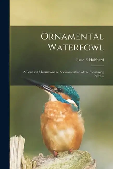 Ornamental Waterfowl: a Practical Manual on the Acclimatization of the Swimming Birds .. by Rose E. Hubbard