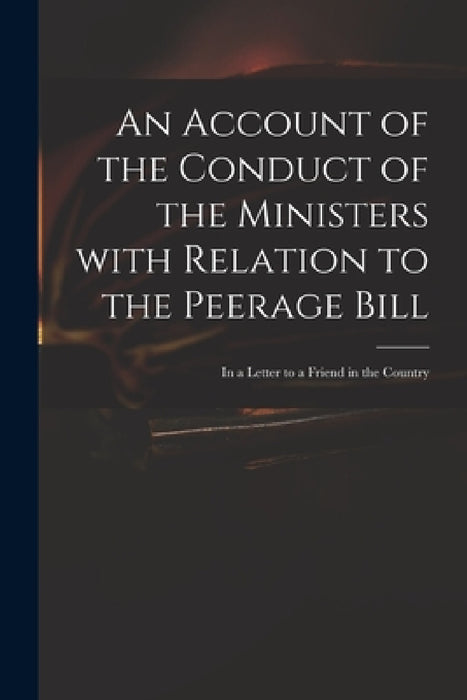 An Account of the Conduct of the Ministers With Relation to the Peerage Bill: in a Letter to a Friend in the Country by Anonymous