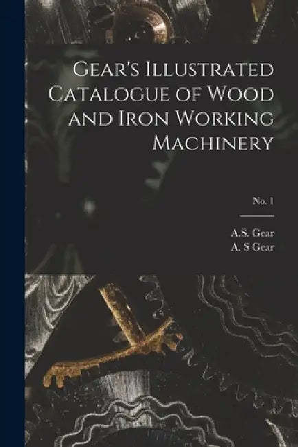 Gear's Illustrated Catalogue of Wood and Iron Working Machinery; no. 1 by A S Gear