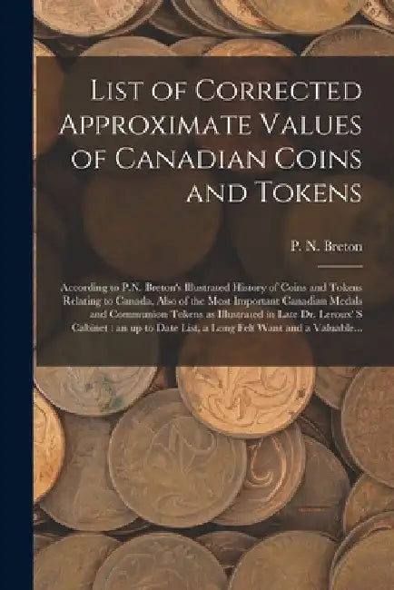 List of Corrected Approximate Values of Canadian Coins and Tokens [microform]: According to P.N. Breton's Illustrated History of Coins and Tokens Rela by P. N. (Pierre Napoléon) 1858-1 Breton