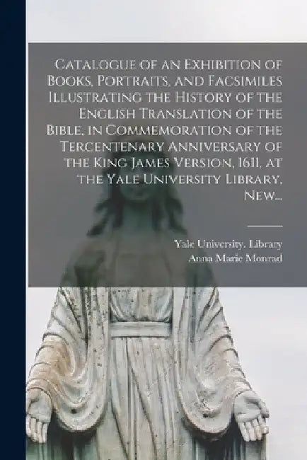 Catalogue of an Exhibition of Books, Portraits, and Facsimiles Illustrating the History of the English Translation of the Bible, in Commemoration of t by Yale University Library