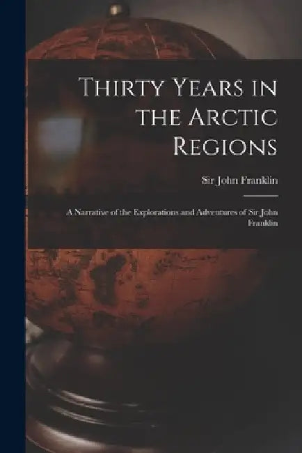 Thirty Years in the Arctic Regions [microform]: a Narrative of the Explorations and Adventures of Sir John Franklin by John Franklin